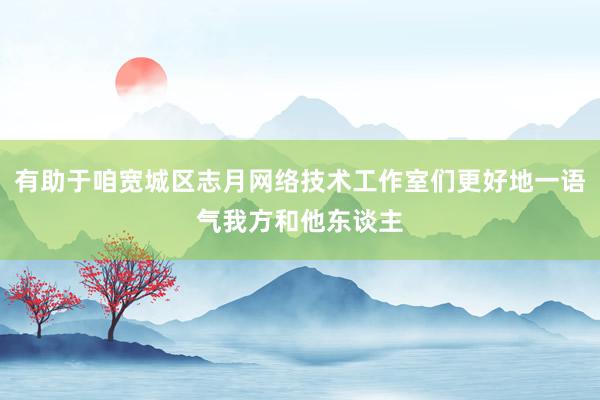 有助于咱宽城区志月网络技术工作室们更好地一语气我方和他东谈主