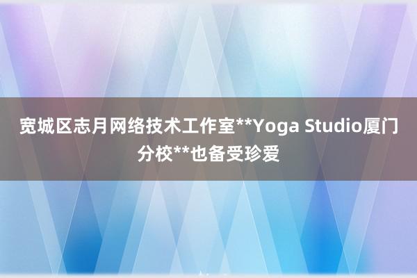 宽城区志月网络技术工作室**Yoga Studio厦门分校**也备受珍爱