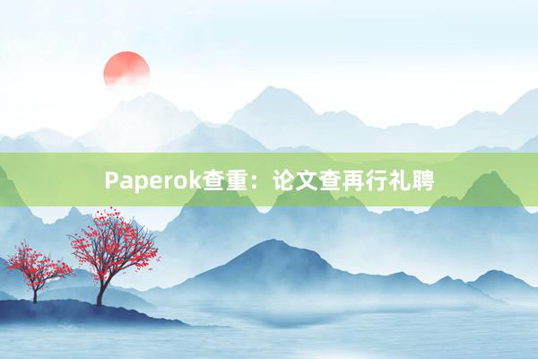 Paperok查重：论文查再行礼聘