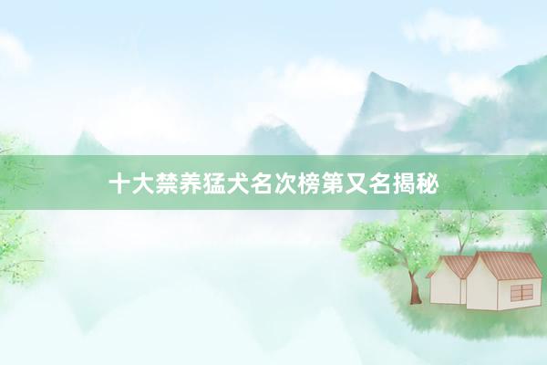 十大禁养猛犬名次榜第又名揭秘