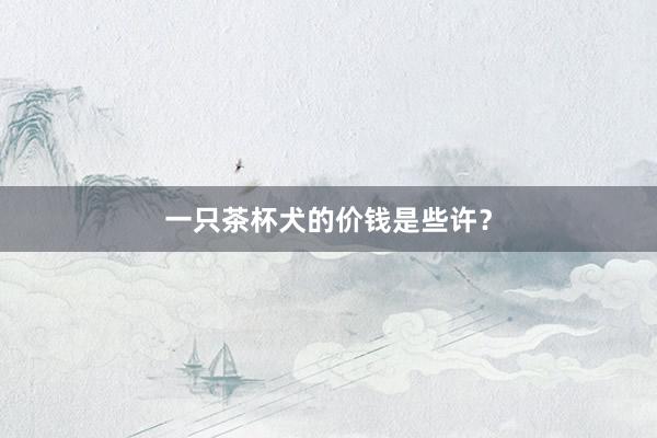 一只茶杯犬的价钱是些许？