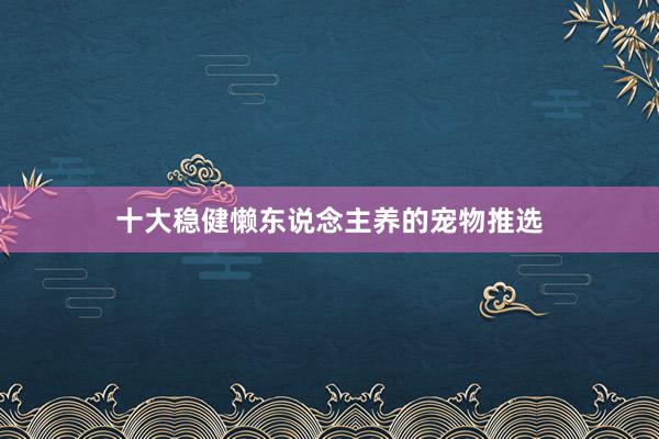 十大稳健懒东说念主养的宠物推选