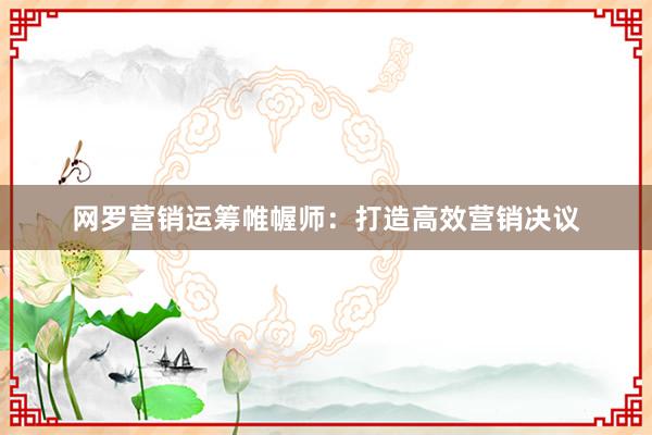网罗营销运筹帷幄师：打造高效营销决议