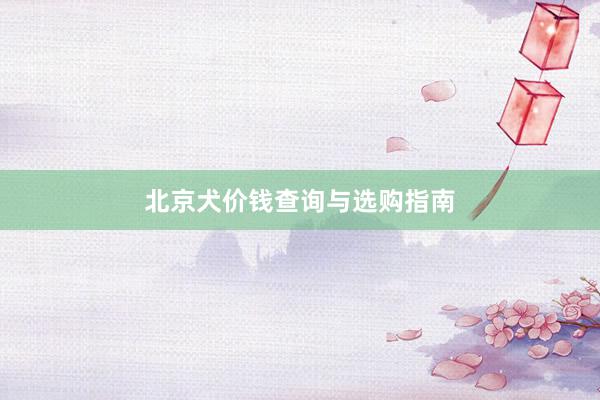 北京犬价钱查询与选购指南